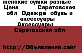 женские сумки разные › Цена ­ 550 - Саратовская обл. Одежда, обувь и аксессуары » Аксессуары   . Саратовская обл.